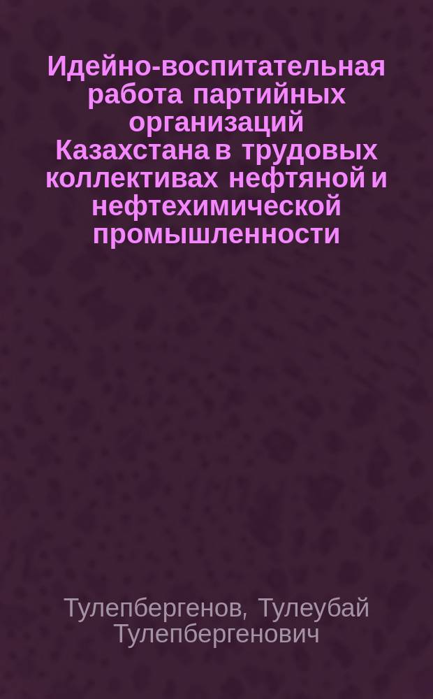 Идейно-воспитательная работа партийных организаций Казахстана в трудовых коллективах нефтяной и нефтехимической промышленности (1976-1985 гг.) : Автореф. дис. на соиск. учен. степ. канд. ист. наук : (07.00.01)