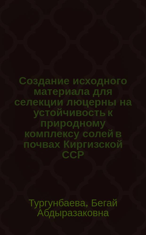 Создание исходного материала для селекции люцерны на устойчивость к природному комплексу солей в почвах Киргизской ССР : Автореф. дис. на соиск. учен. степ. канд. с.-х. наук : (06.01.05)