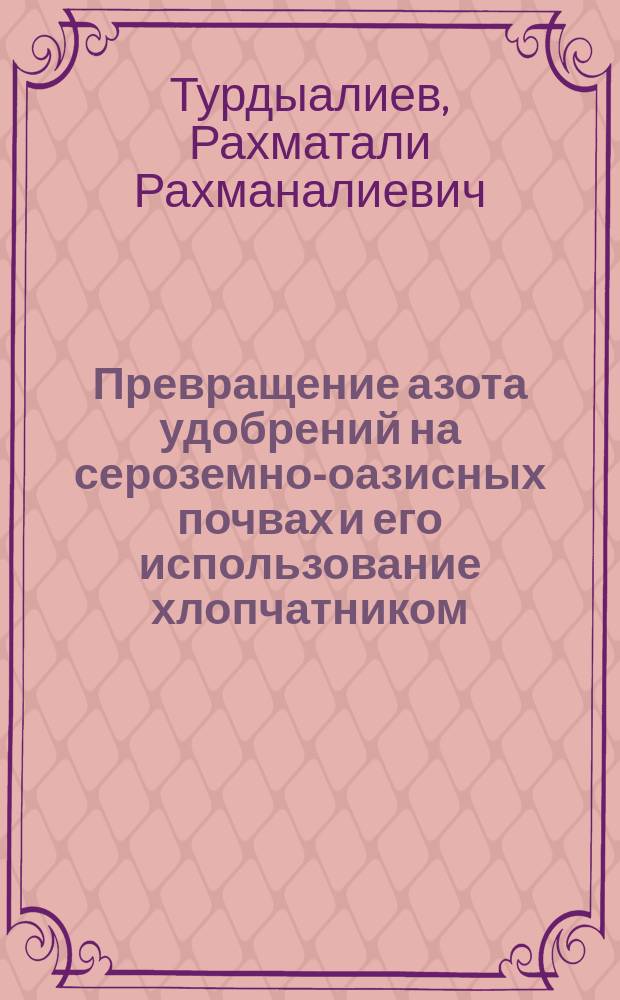 Превращение азота удобрений на сероземно-оазисных почвах и его использование хлопчатником, выращенным при монокультуре и в севообороте : Автореф. дис. на соиск. учен. степ. канд. с.-х. наук : (06.01.04)