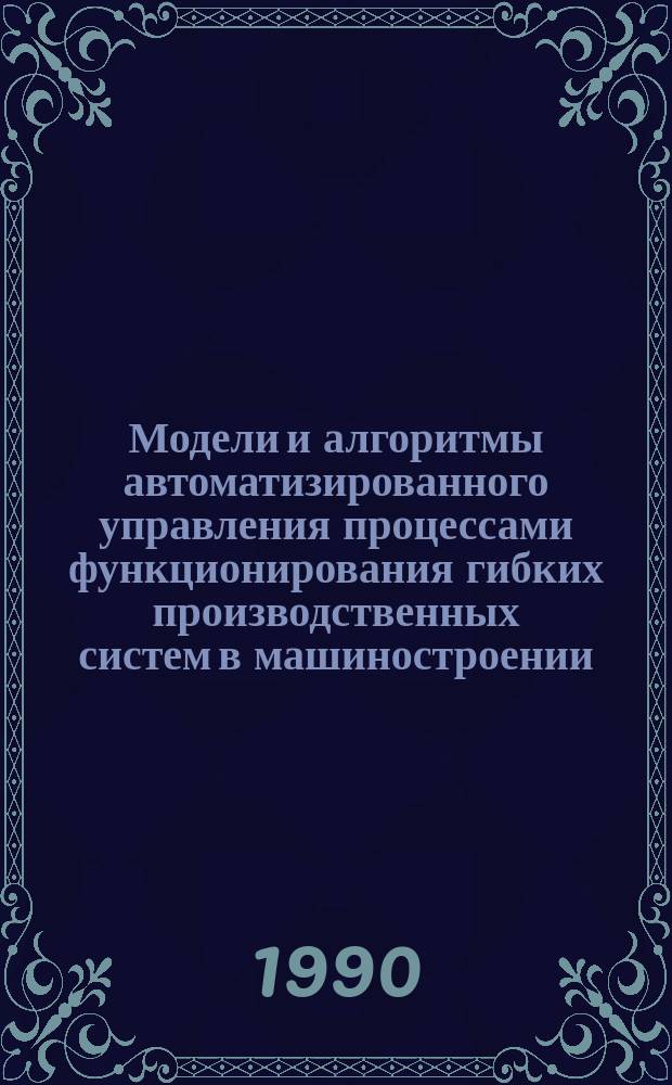 Модели и алгоритмы автоматизированного управления процессами функционирования гибких производственных систем в машиностроении : Дис. на соиск. учен. степ. д. т. н. в форме науч. докл