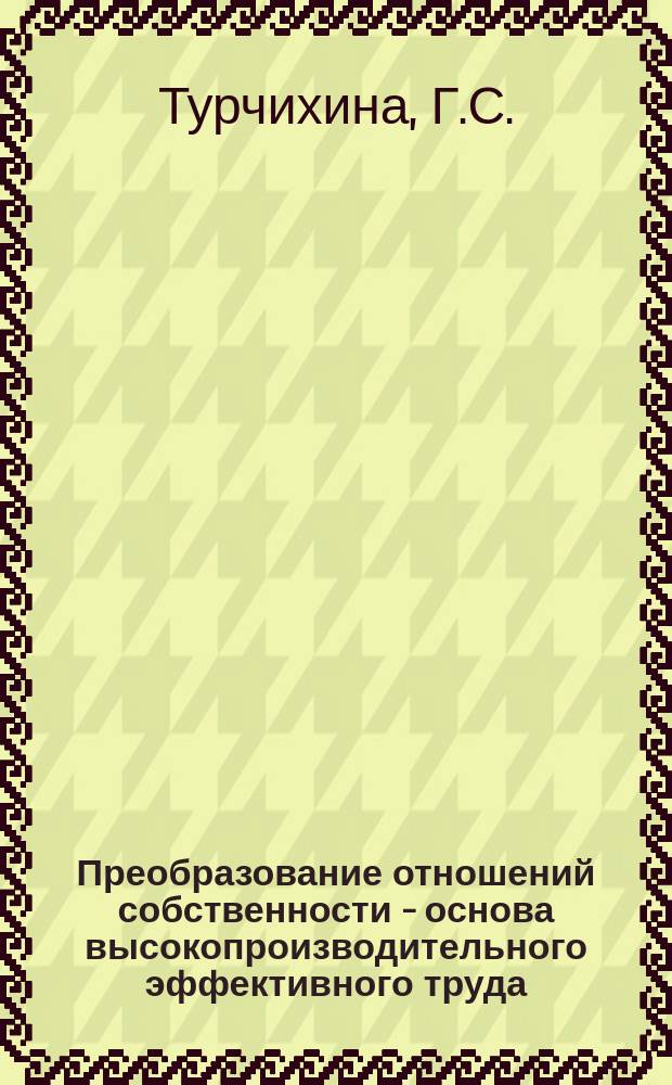 Преобразование отношений собственности - основа высокопроизводительного эффективного труда : (К проекту Закона о собственности в СССР) : Материал в помощь парт., сов., идеол. активу