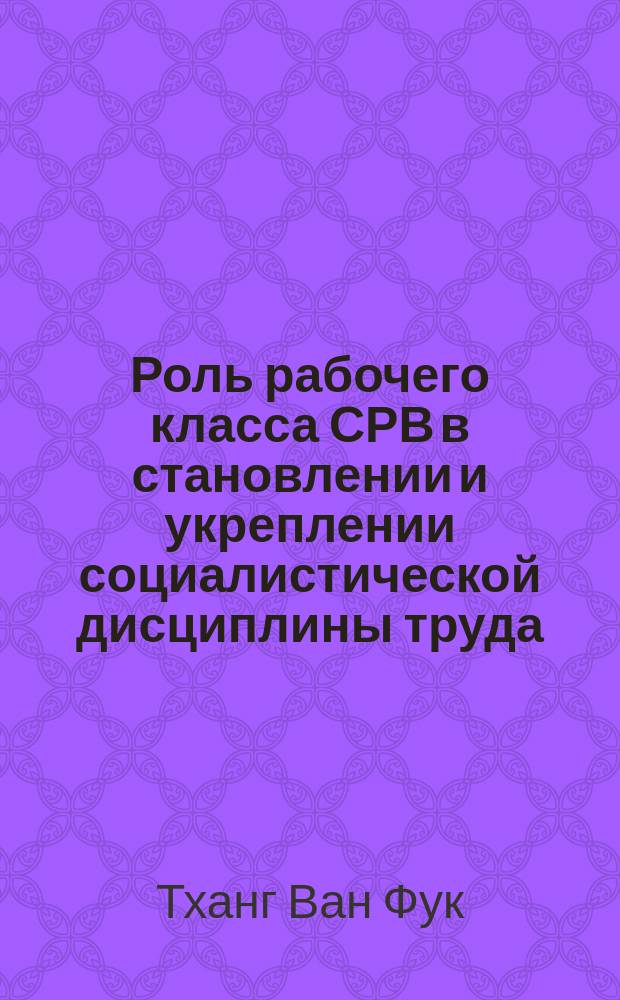 Роль рабочего класса СРВ в становлении и укреплении социалистической дисциплины труда : (С учетом опыта СССР) : Автореф. дис. на соиск. учен. степ. канд. ист. наук : (07.00.02)