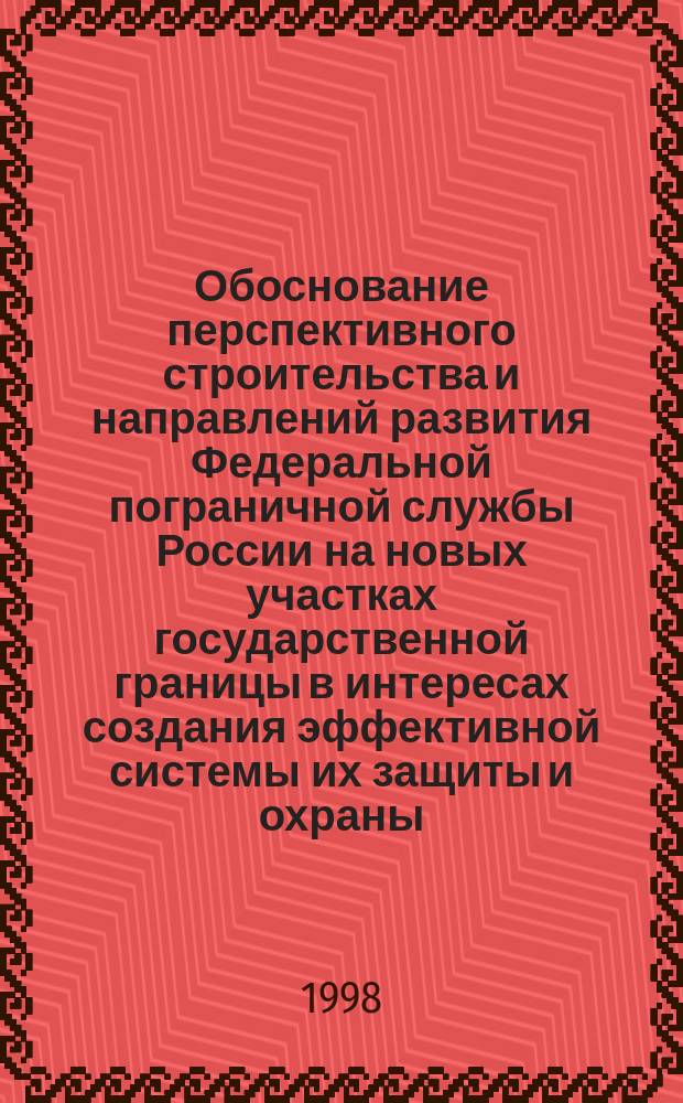 Обоснование перспективного строительства и направлений развития Федеральной пограничной службы России на новых участках государственной границы в интересах создания эффективной системы их защиты и охраны : Автореф. дис. на соиск. учен. степ. д. воен. н