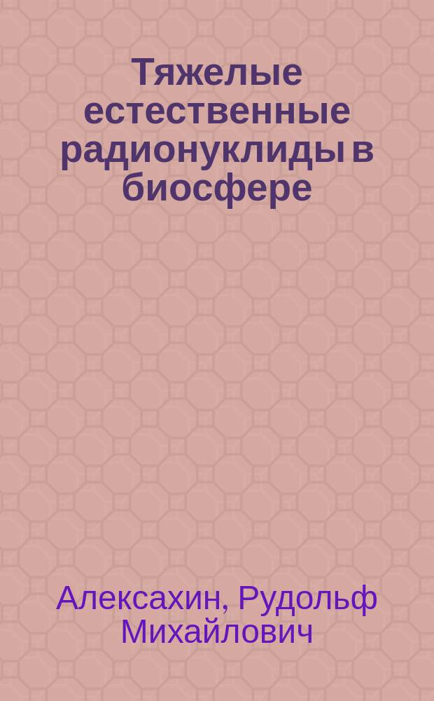 Тяжелые естественные радионуклиды в биосфере : Миграция и биол. действие на популяции и биогеоценозы