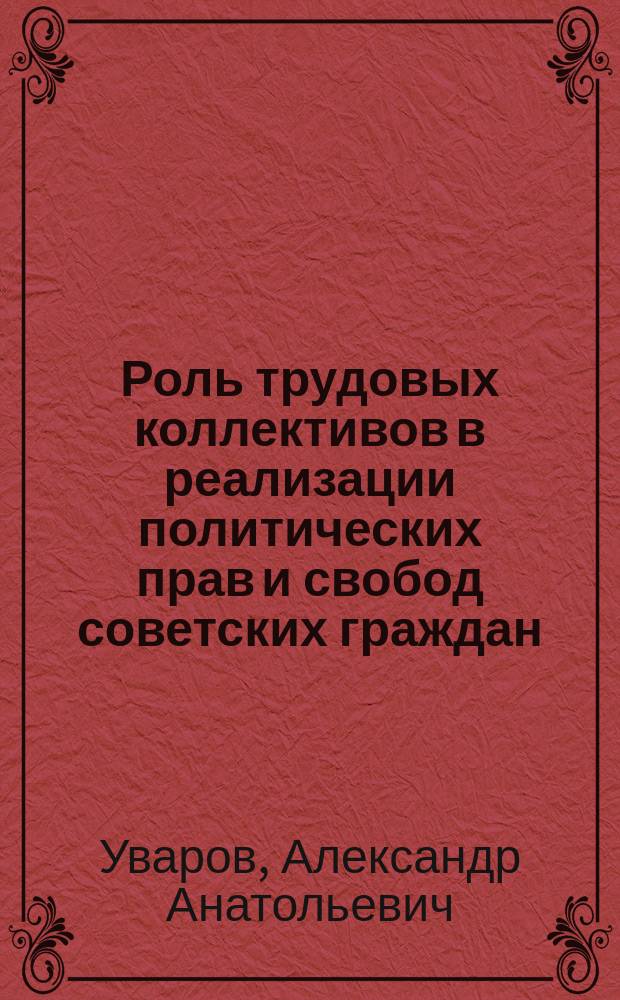Роль трудовых коллективов в реализации политических прав и свобод советских граждан : Автореф. дис. на соиск. учен. степ. канд. юрид. наук : (12.00.02)