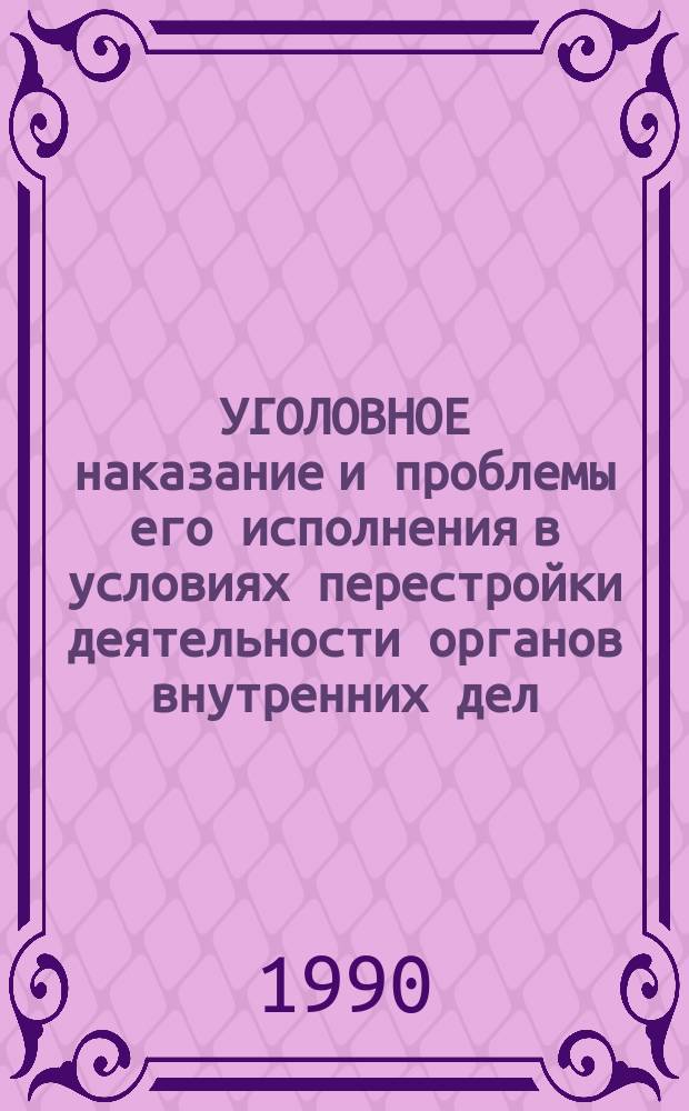 УГОЛОВНОЕ наказание и проблемы его исполнения в условиях перестройки деятельности органов внутренних дел : Сб. ст.