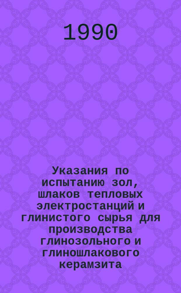 Указания по испытанию зол, шлаков тепловых электростанций и глинистого сырья для производства глинозольного и глиношлакового керамзита : Утв. НИИкерамзитом 12.06.90