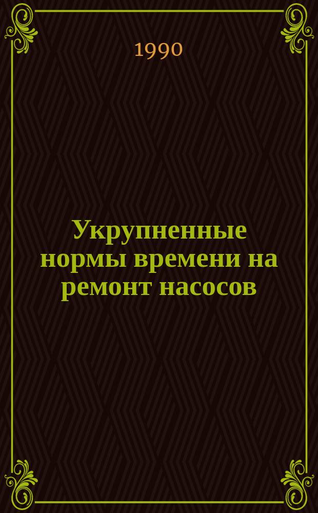 Укрупненные нормы времени на ремонт насосов : Утв. М-вом энергетики и электрификации СССР 20.11.89