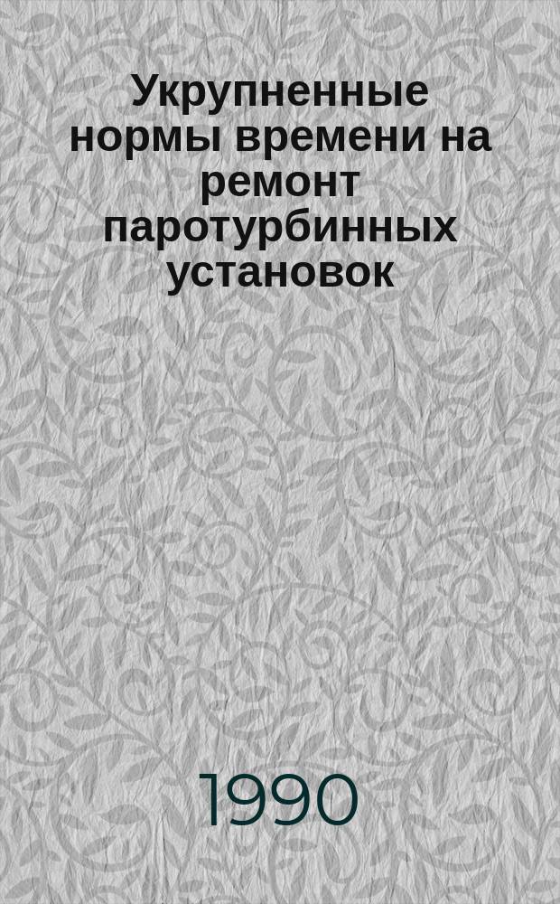 Укрупненные нормы времени на ремонт паротурбинных установок : Утв. М-вом энергетики и электрификации СССР 03.04.90