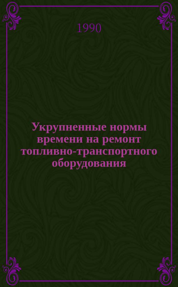 Укрупненные нормы времени на ремонт топливно-транспортного оборудования : Утв. М-вом энергетики и электрификации СССР 09.01.89