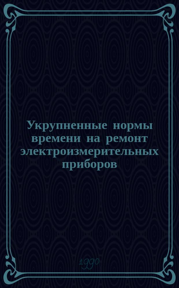 Укрупненные нормы времени на ремонт электроизмерительных приборов : Утв. М-вом энергетики и электрификации СССР 06.04.90 : Срок действия с 06.04.90 по 06.04.95