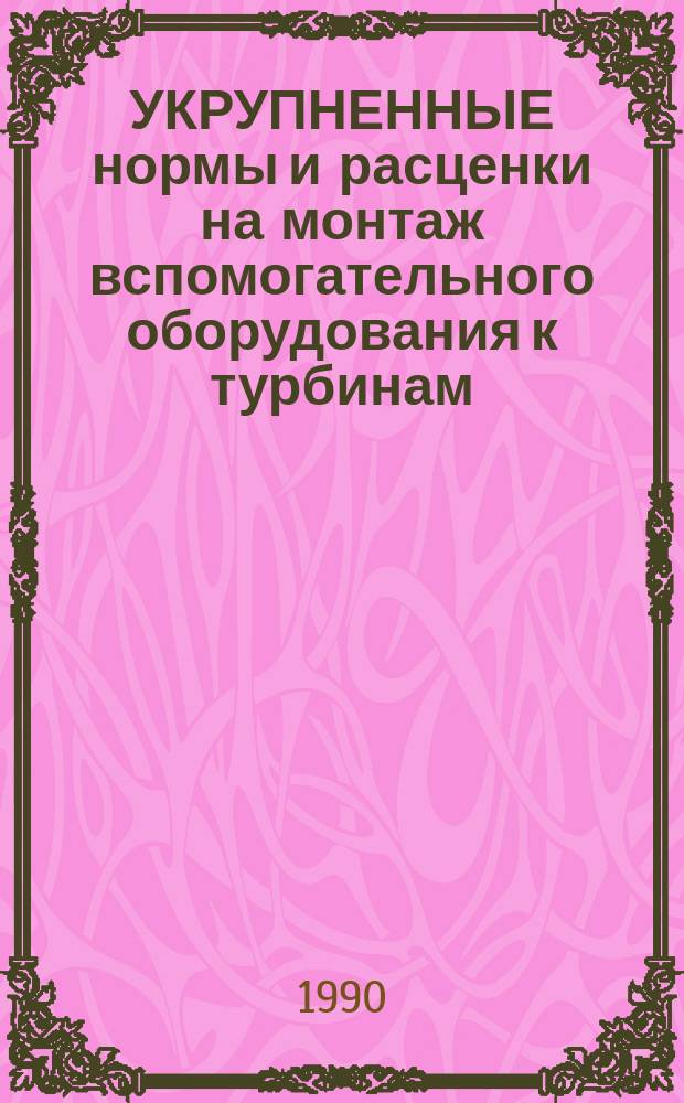 УКРУПНЕННЫЕ нормы и расценки на монтаж вспомогательного оборудования к турбинам : УН 90-81 / Минэнерго СССР : Срок действия до 01.01.92