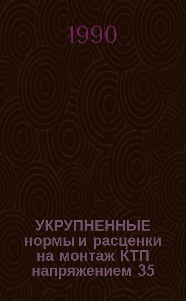 УКРУПНЕННЫЕ нормы и расценки на монтаж КТП напряжением 35/0, 4 кВ, мощностью до 630 кВА мачтового типа : УН 90-84 / Минэнерго СССР : Срок действия до 01.01.94
