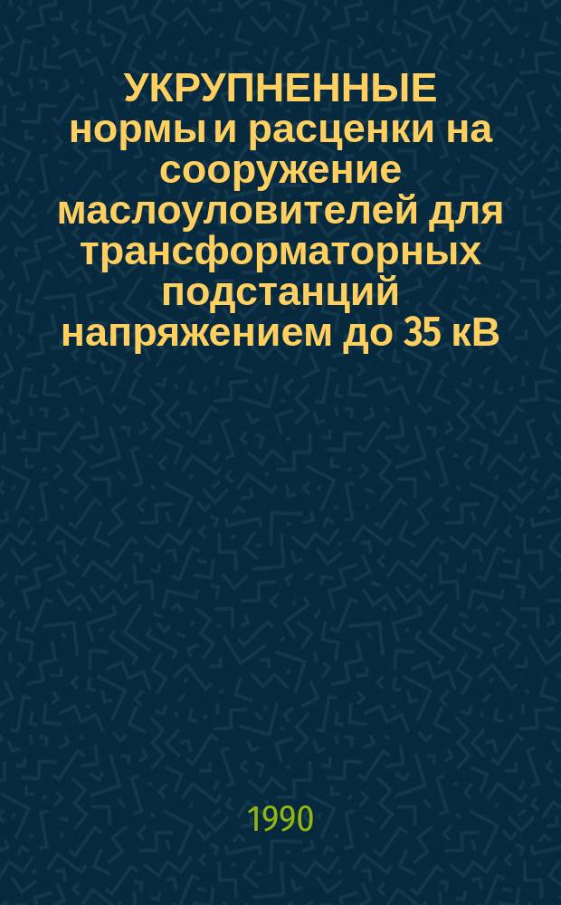 УКРУПНЕННЫЕ нормы и расценки на сооружение маслоуловителей для трансформаторных подстанций напряжением до 35 кВ : УН 90-82 / Минэнерго СССР : Срок действия до 01.01.92