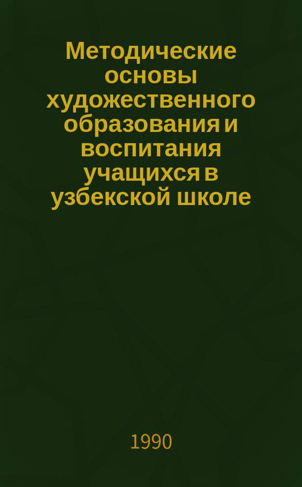 Методические основы художественного образования и воспитания учащихся в узбекской школе : (На материалах уроков изобразит. искусства)
