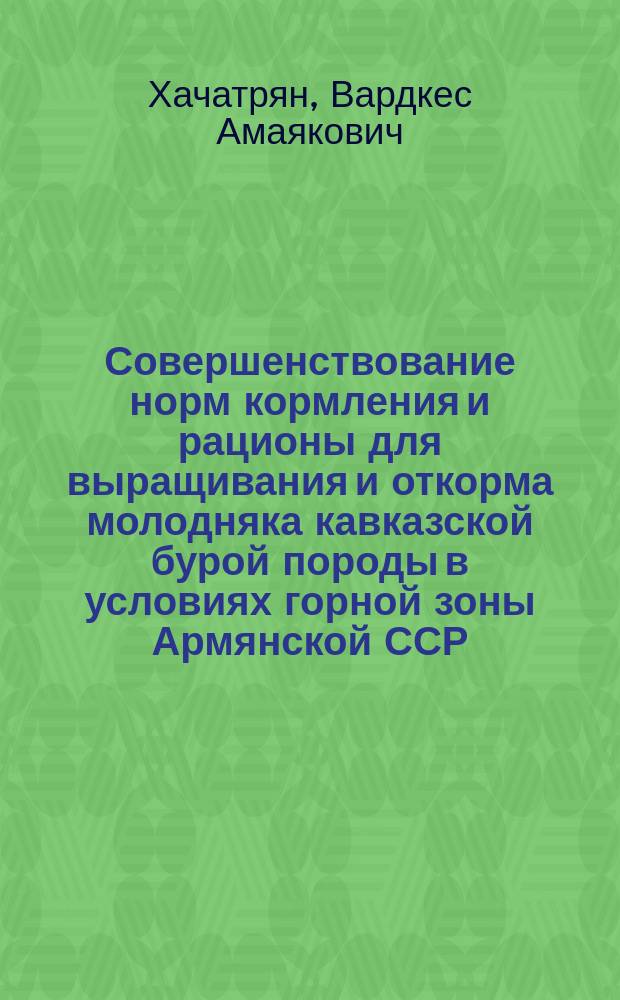 Совершенствование норм кормления и рационы для выращивания и откорма молодняка кавказской бурой породы в условиях горной зоны Армянской ССР : Автореф. дис. на соиск. учен. степ. канд. с.-х. наук : (06.02.02)