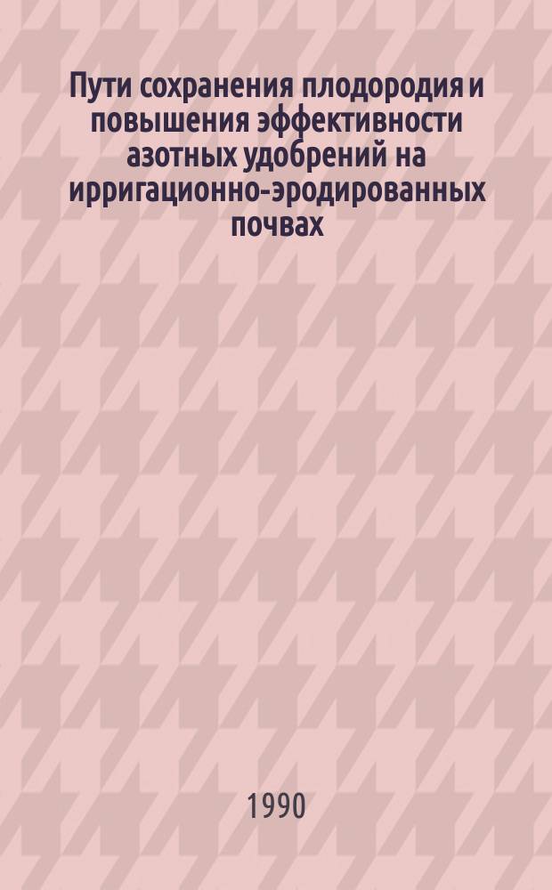 Пути сохранения плодородия и повышения эффективности азотных удобрений на ирригационно-эродированных почвах : Автореф. дис. на соиск. учен. степ. д-ра с.-х. наук : (06.01.04)