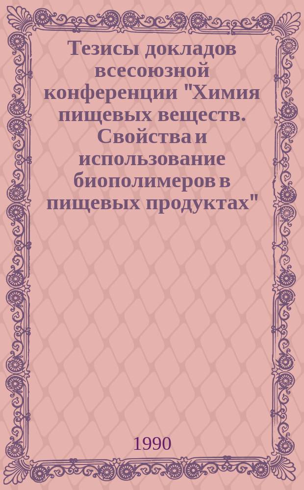 Тезисы докладов всесоюзной конференции "Химия пищевых веществ. Свойства и использование биополимеров в пищевых продуктах", 29-31 мая 1990 г.