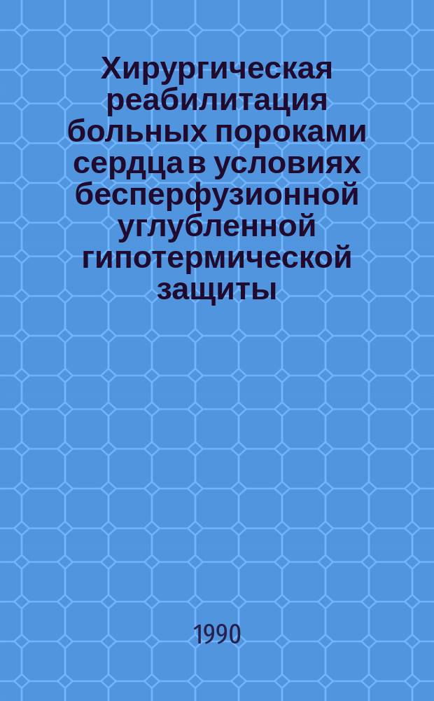 Хирургическая реабилитация больных пороками сердца в условиях бесперфузионной углубленной гипотермической защиты : Сб. науч. тр