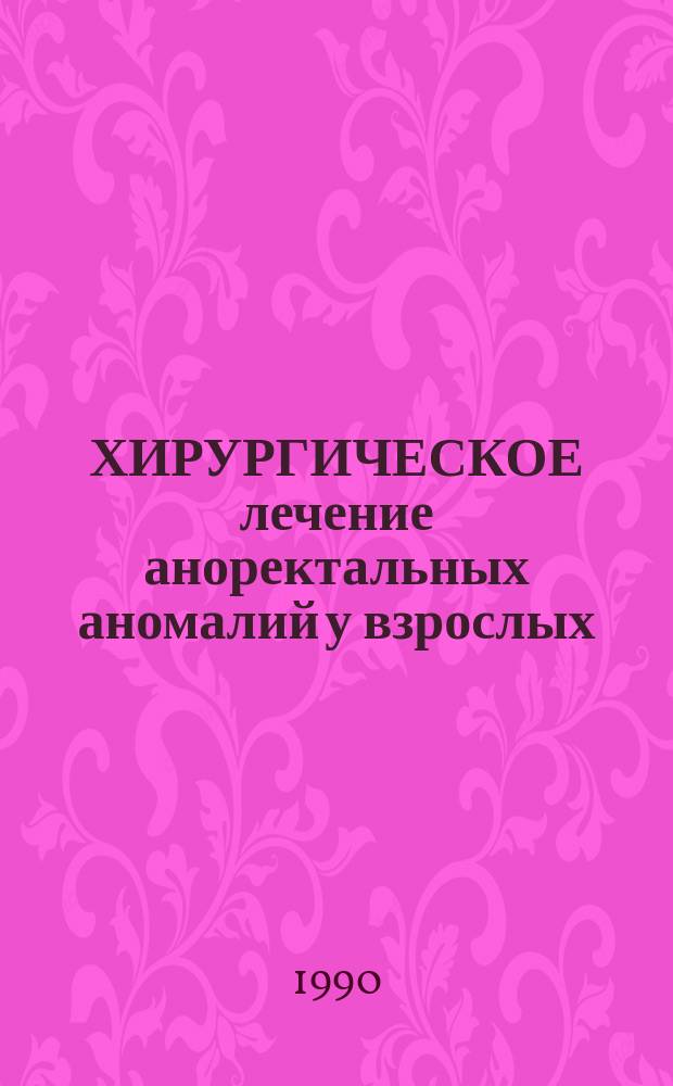 ХИРУРГИЧЕСКОЕ лечение аноректальных аномалий у взрослых : Метод. рекомендации (с правом переизд. мест. органами здравоохранения)