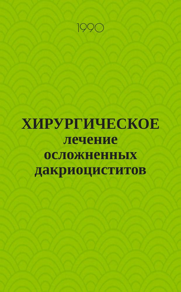 ХИРУРГИЧЕСКОЕ лечение осложненных дакриоциститов : Метод. рекомендации (с правом переизд. мест. органами здравоохранения)