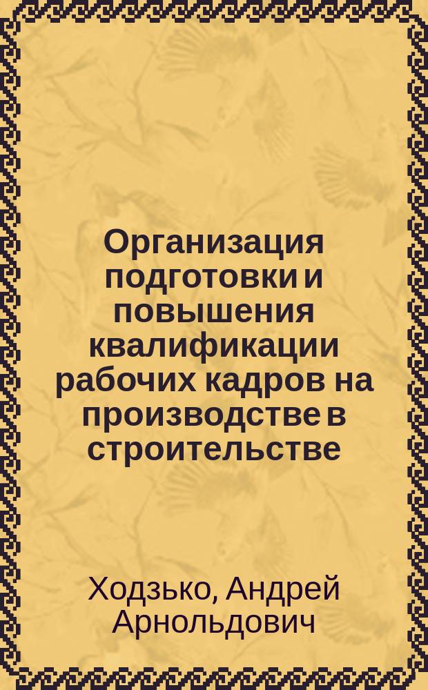 Организация подготовки и повышения квалификации рабочих кадров на производстве в строительстве : Автореф. дис. на соиск. учен. степ. канд. экон. наук : (08.00.07)