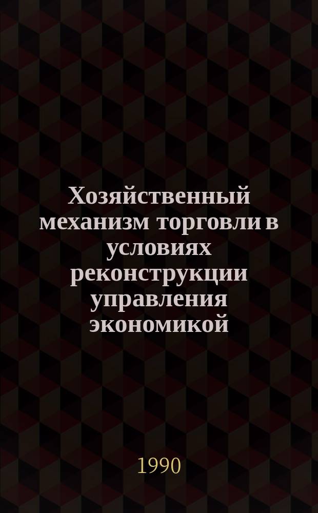 Хозяйственный механизм торговли в условиях реконструкции управления экономикой : (Тез. докл. краев. науч.-практ. семинара, 19 окт. 1990 г.)