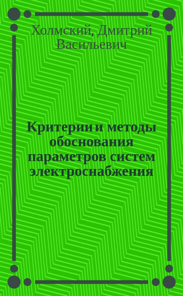 Критерии и методы обоснования параметров систем электроснабжения : Дис. в форме науч. докл. на соиск. учен. степ. д-ра техн. наук : (05.14.01)
