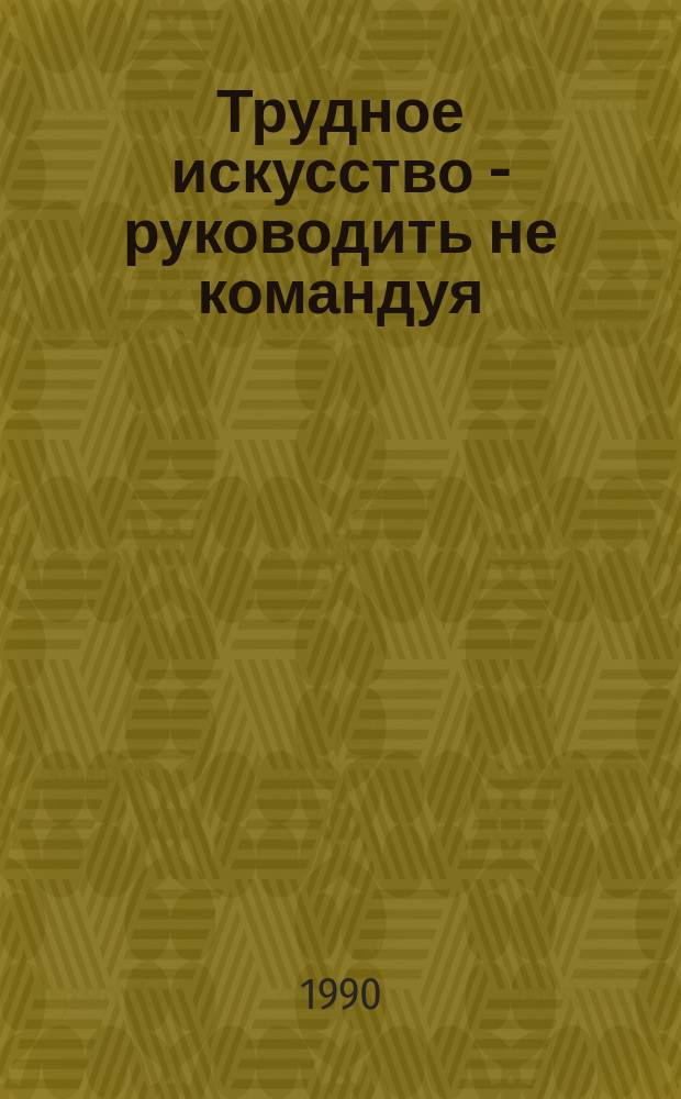 Трудное искусство - руководить не командуя : Как сел. коммунисты в условиях перестройки овладевают методами полит. руководства : (Стеногр. лекции)