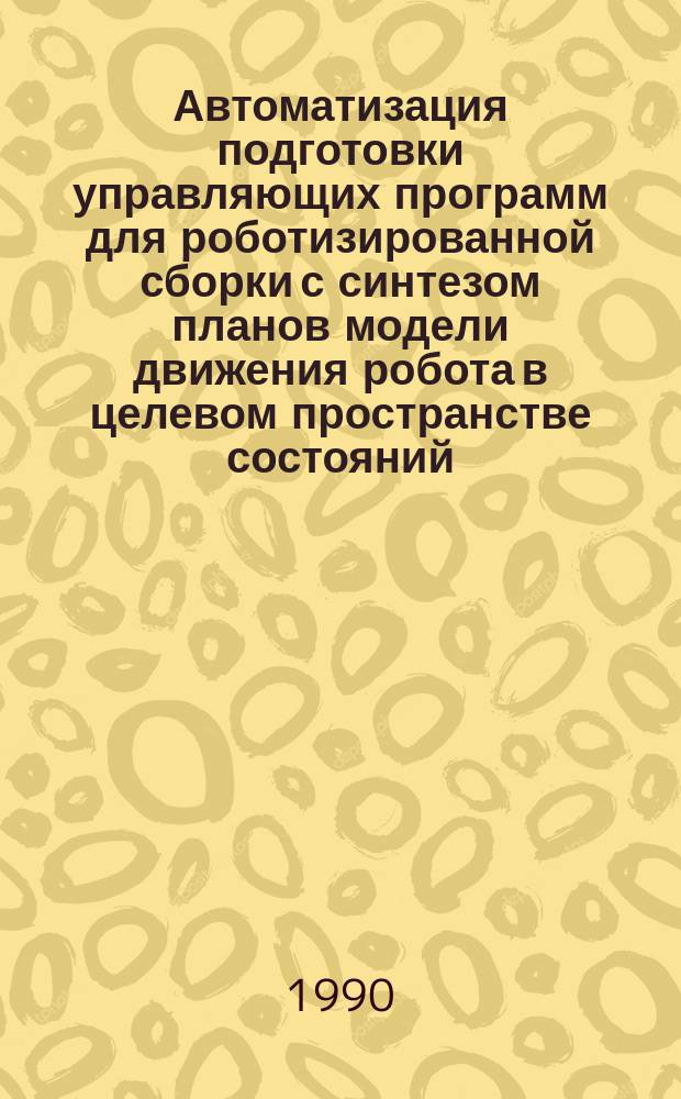 Автоматизация подготовки управляющих программ для роботизированной сборки с синтезом планов модели движения робота в целевом пространстве состояний : (На прим. сборки кардан. шарниров легкового автомобиля) : Автореф. дис. на соиск. учен. степ. канд. техн. наук : (05.13.07; 05.13.12)