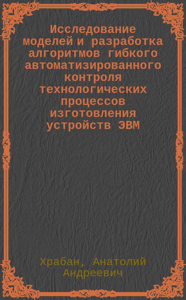 Исследование моделей и разработка алгоритмов гибкого автоматизированного контроля технологических процессов изготовления устройств ЭВМ : Автореф. дис. на соиск. учен. степ. канд. техн. наук : (05.13.05; 15.11.16)