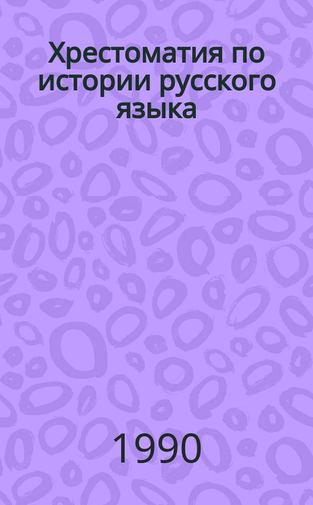 Хрестоматия по истории русского языка : Учеб. пособие для пед. ин-тов по спец. № 2101 "Рус. яз. и лит."