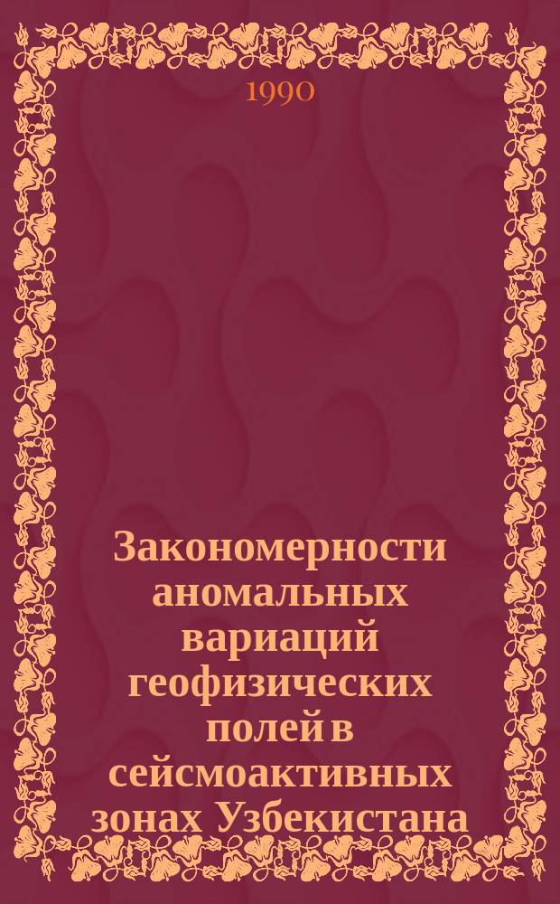 Закономерности аномальных вариаций геофизических полей в сейсмоактивных зонах Узбекистана : Автореф. дис. на соиск. учен. степ. д-ра физ.-мат. наук : (04.00.22)