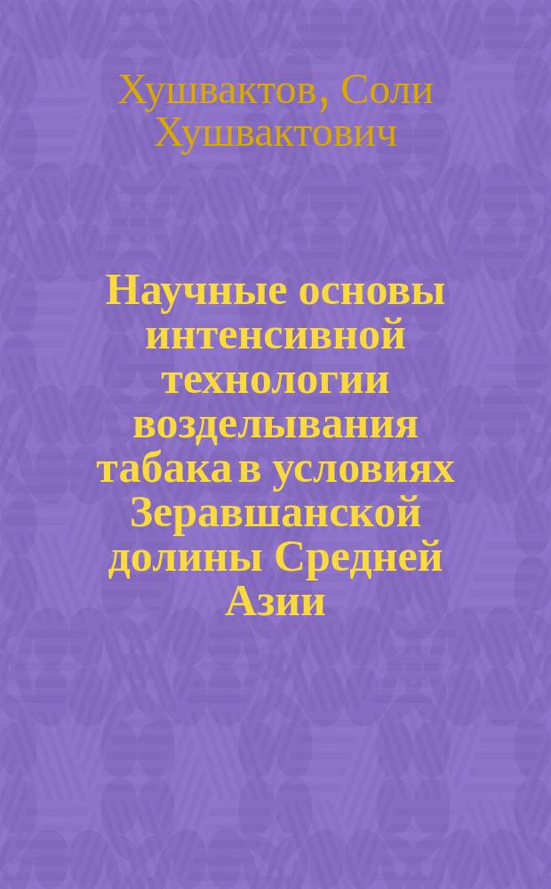 Научные основы интенсивной технологии возделывания табака в условиях Зеравшанской долины Средней Азии : Автореф. дис. на соиск. учен. степ. д-ра с.-х. наук : (06.01.09)