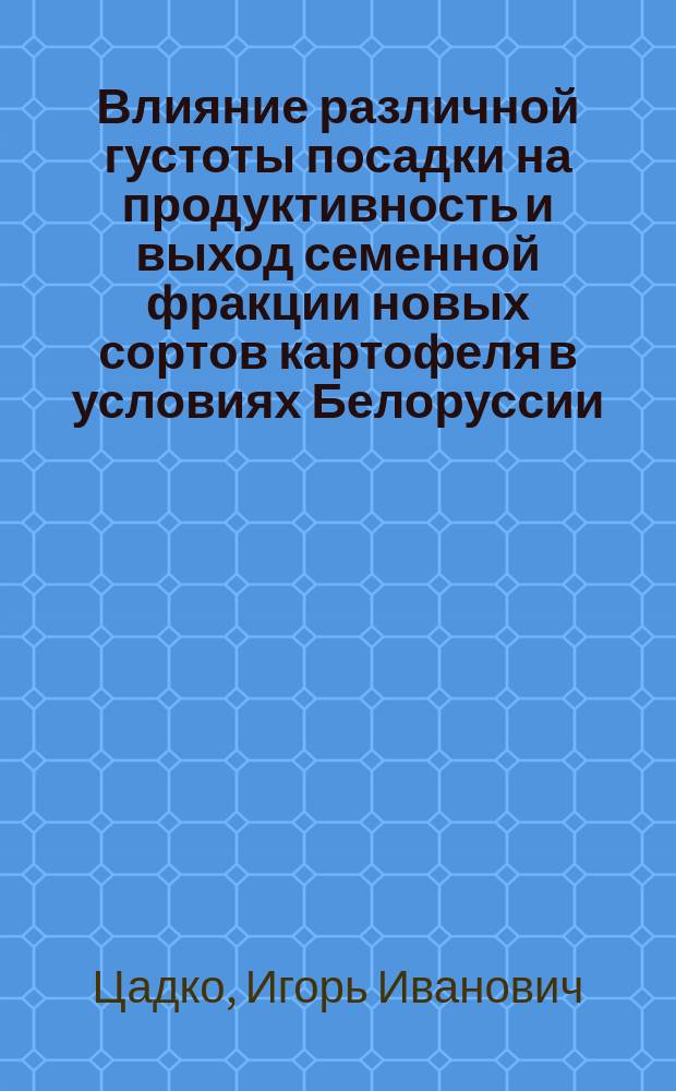 Влияние различной густоты посадки на продуктивность и выход семенной фракции новых сортов картофеля в условиях Белоруссии : Автореф. дис. на соиск. учен. степ. канд. с.-х. наук : (06.01.05)