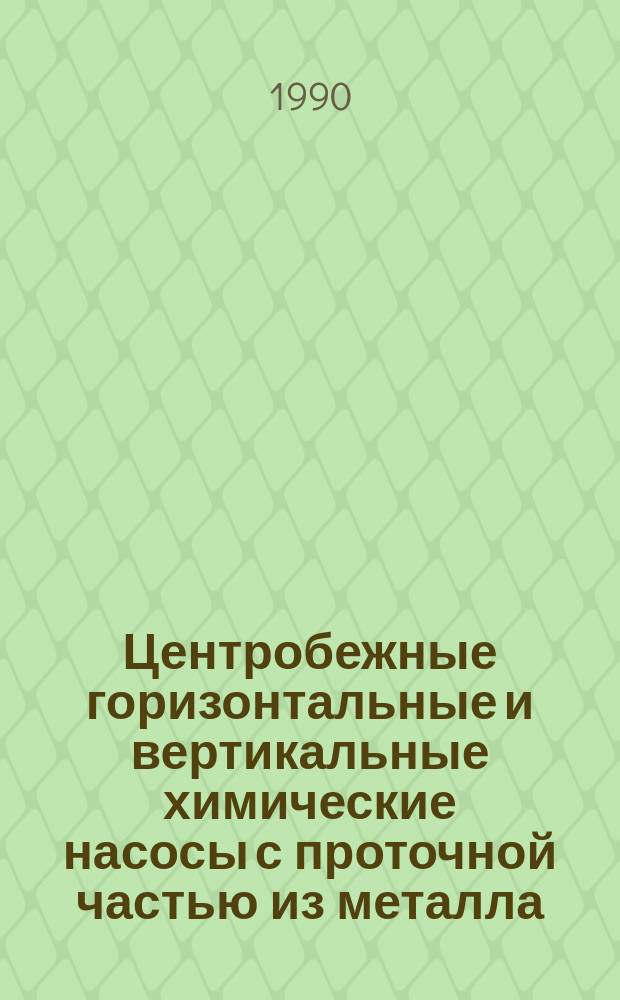 Центробежные горизонтальные и вертикальные химические насосы с проточной частью из металла : Каталог : Срок ввода в действие - II кв. 1990 г