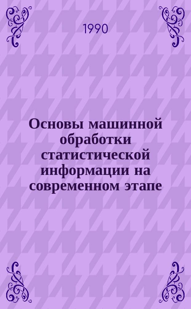 Основы машинной обработки статистической информации на современном этапе : Учеб. пособие : Для студентов ст. курсов спец. 0607 "Статистика" и 0715 "Экон. информатика и АСУ"