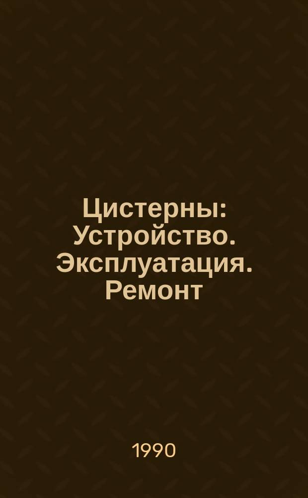 Цистерны : Устройство. Эксплуатация. Ремонт : Справ. пособие
