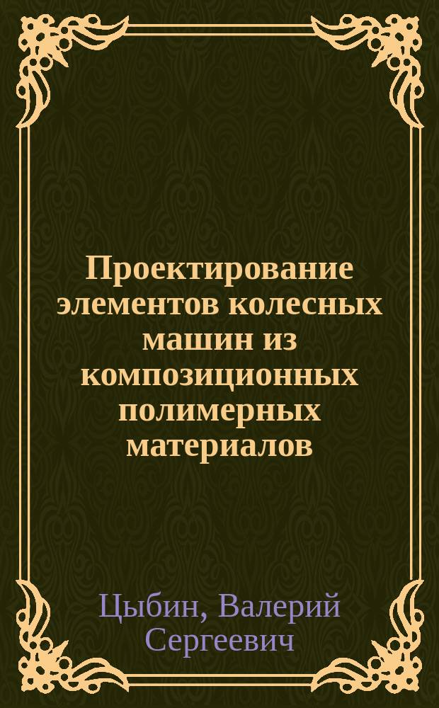 Проектирование элементов колесных машин из композиционных полимерных материалов : Учеб. пособие по курсам "Проектирование элементов трансмиссий из КПМ", "Проектирование элементов ходовой части", "Проектирование элементов несущих систем кабин из КПМ" : 1
