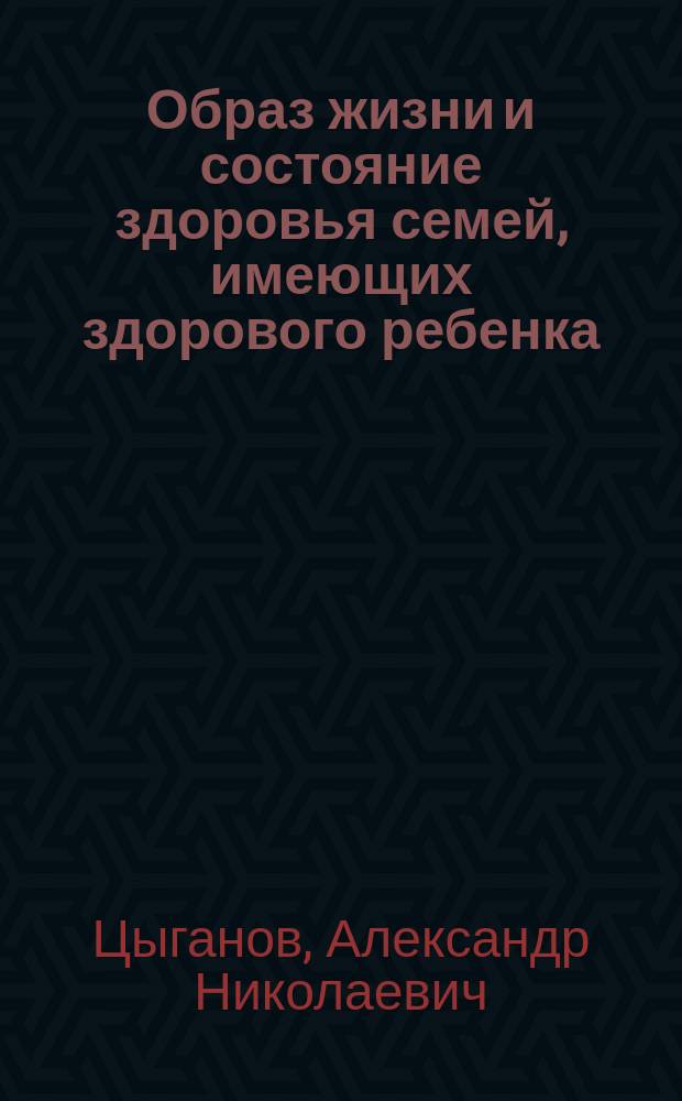 Образ жизни и состояние здоровья семей, имеющих здорового ребенка : Автореф. дис. на соиск. учен. степ. канд. мед. наук : (14.00.33)