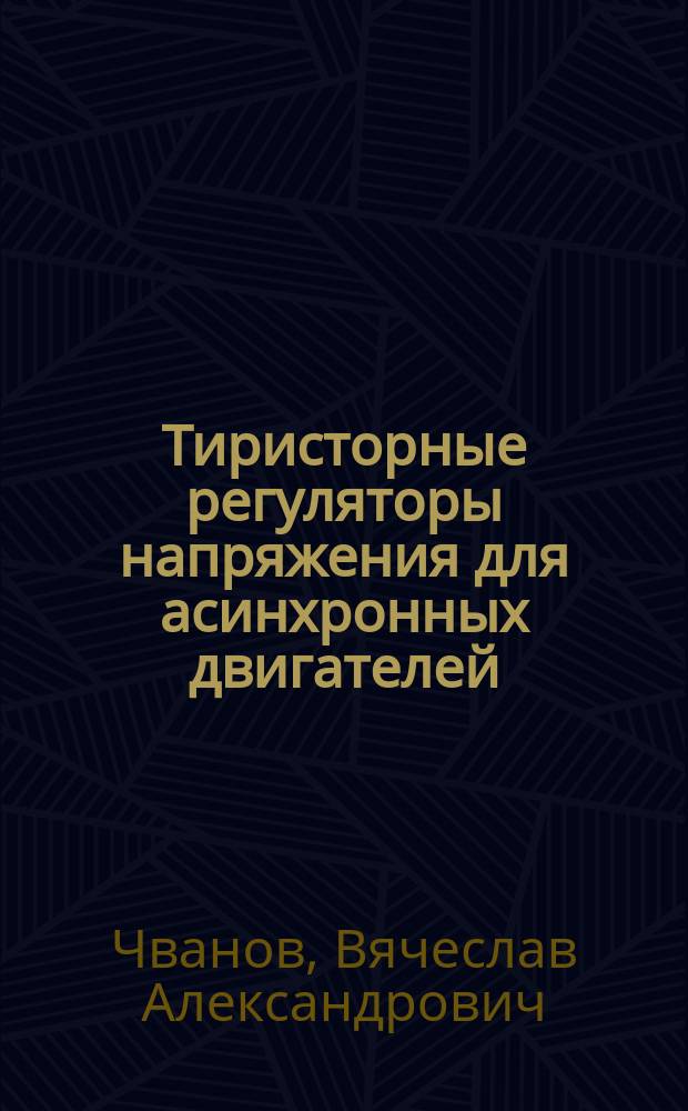 Тиристорные регуляторы напряжения для асинхронных двигателей : (Методы исслед. динамики, способы построения системы автомат. регулирования)