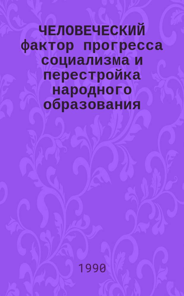 ЧЕЛОВЕЧЕСКИЙ фактор прогресса социализма и перестройка народного образования : Метод. материал в помощь пропагандистам и слушателям полит. учебы пед. кадров : (Второй год обучения)
