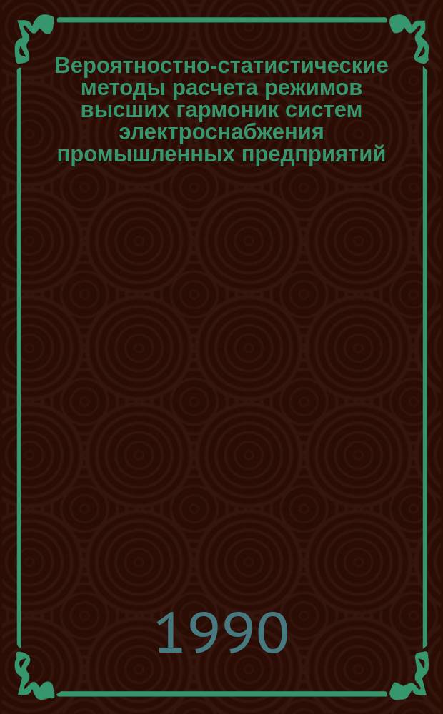 Вероятностно-статистические методы расчета режимов высших гармоник систем электроснабжения промышленных предприятий : Учеб. пособие