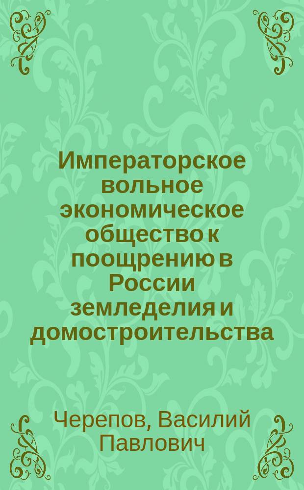 Императорское вольное экономическое общество к поощрению в России земледелия и домостроительства : (Беглый ист. очерк к 225-летию со дня основания)