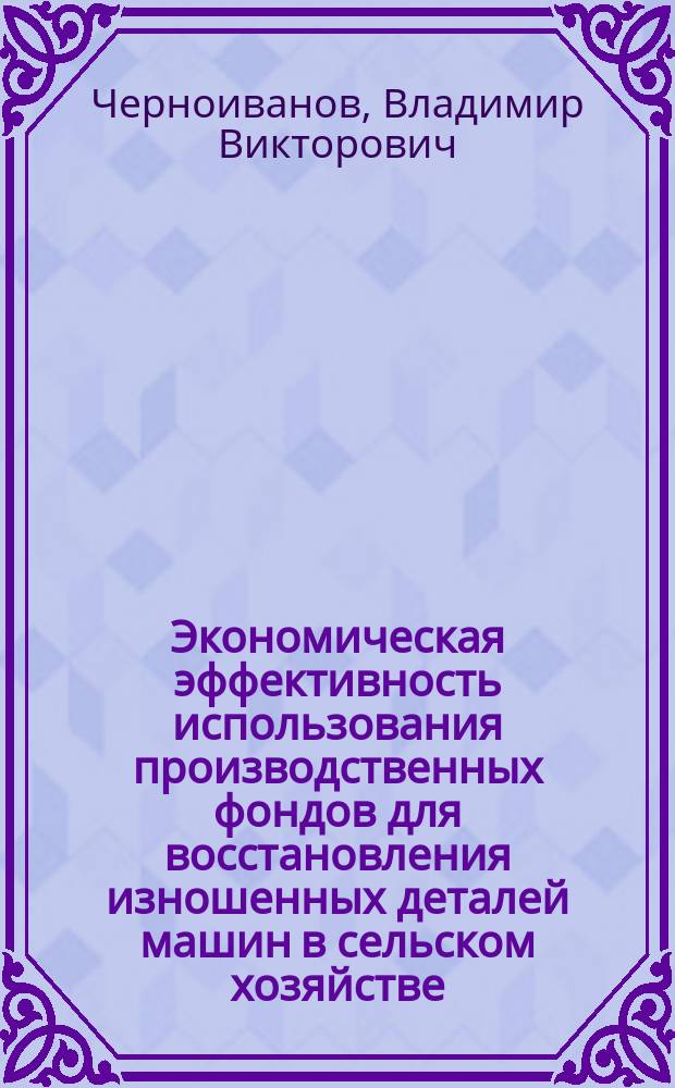 Экономическая эффективность использования производственных фондов для восстановления изношенных деталей машин в сельском хозяйстве : Автореф. дис. на соиск. учен. степ. канд. экон. наук : (08.00.05)