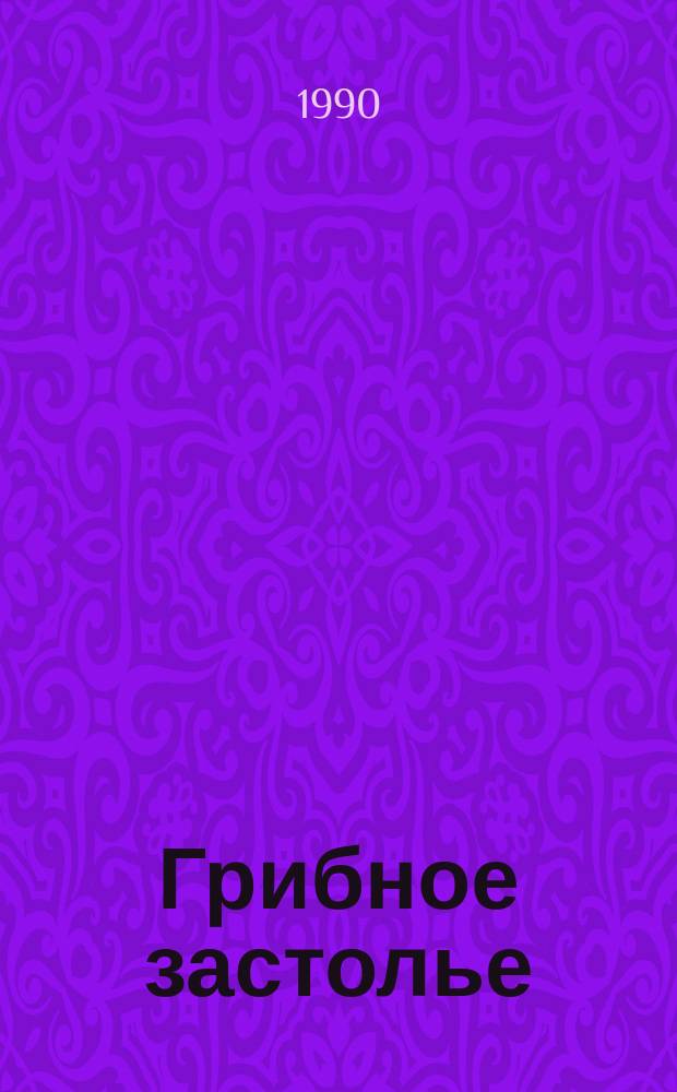 Грибное застолье : 293 рецепта ориг. гриб. блюд