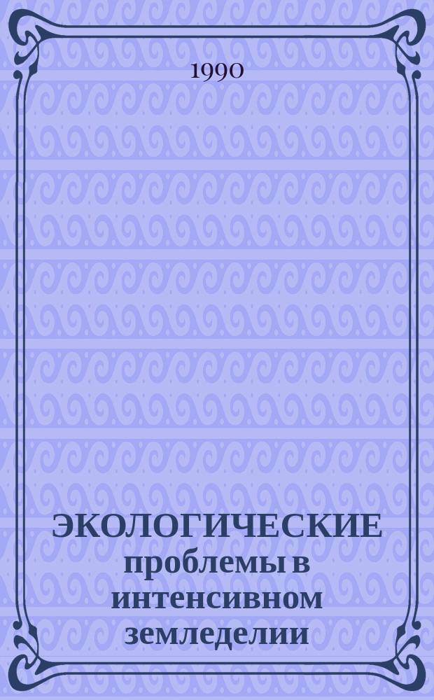 ЭКОЛОГИЧЕСКИЕ проблемы в интенсивном земледелии : Сб. ст.