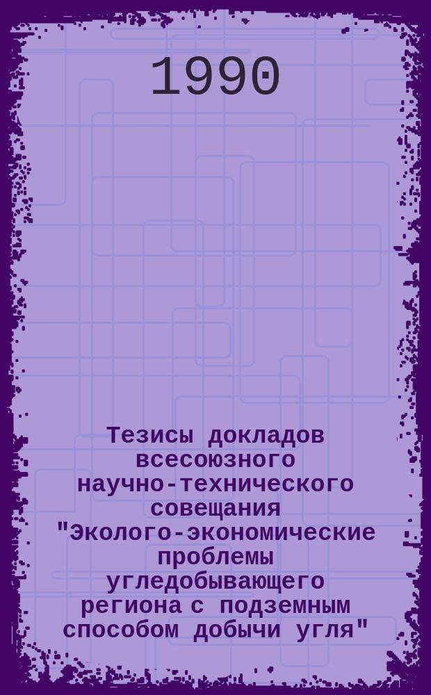 Тезисы докладов всесоюзного научно-технического совещания "Эколого-экономические проблемы угледобывающего региона с подземным способом добычи угля" (22-24 мая 1990 г., Шахты)