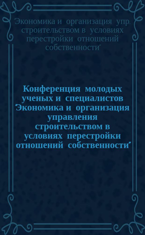 Конференция молодых ученых и специалистов "Экономика и организация управления строительством в условиях перестройки отношений собственности", Москва, 11 января 1990 г. : Материалы конф