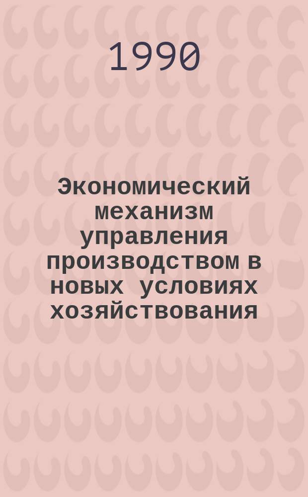 Экономический механизм управления производством в новых условиях хозяйствования : Тез. докл. науч. конф. "Качество деятельности в механизме обществ. прогресса"